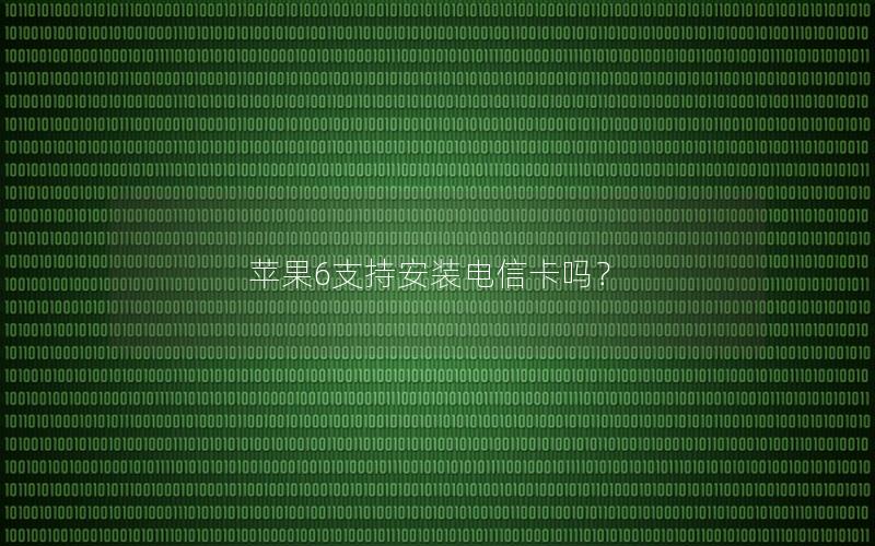 苹果6支持安装电信卡吗？