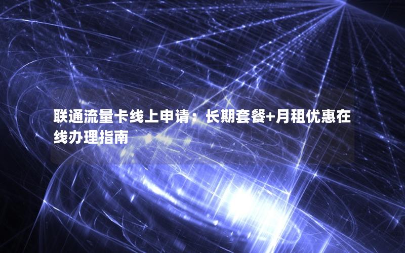联通流量卡线上申请：长期套餐+月租优惠在线办理指南