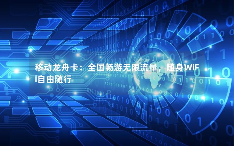 移动龙舟卡：全国畅游无限流量，随身WiFi自由随行