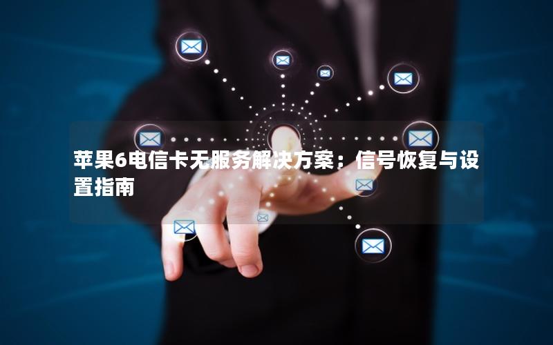 苹果6电信卡无服务解决方案：信号恢复与设置指南