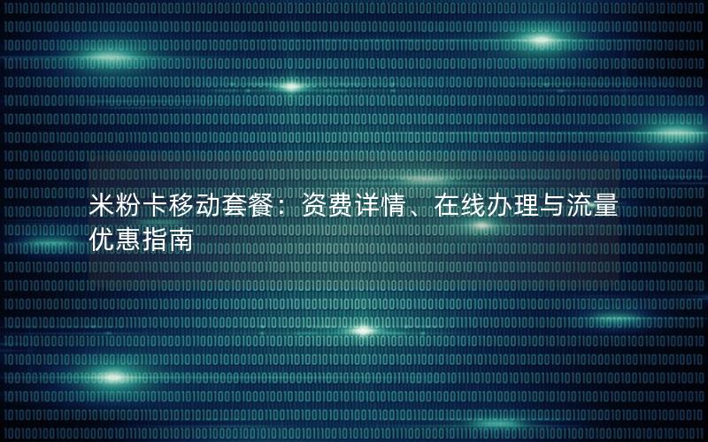 米粉卡移动套餐：资费详情、在线办理与流量优惠指南