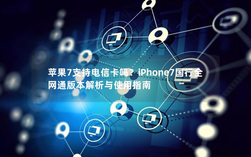 苹果7支持电信卡吗？iPhone7国行全网通版本解析与使用指南