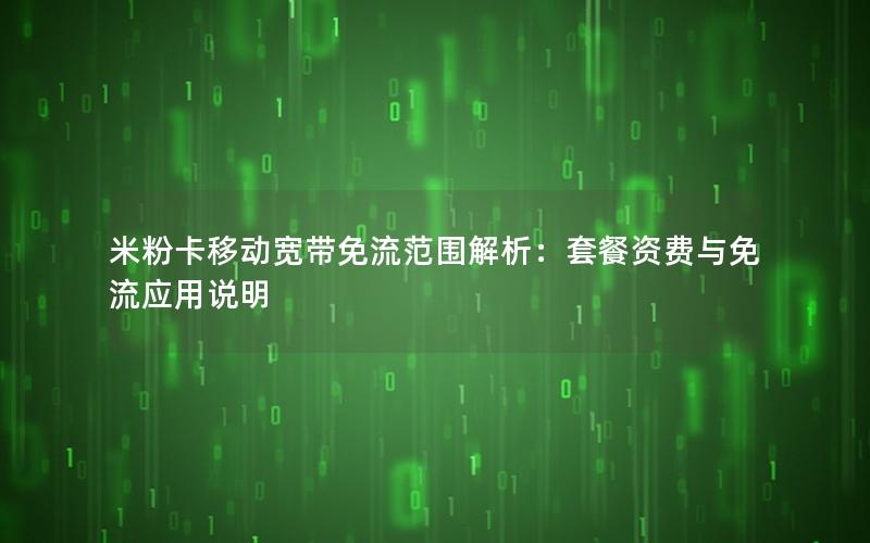 米粉卡移动宽带免流范围解析：套餐资费与免流应用说明