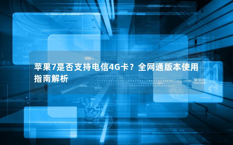 苹果7是否支持电信4G卡？全网通版本使用指南解析
