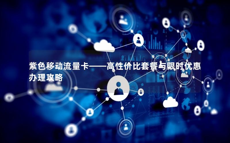 紫色移动流量卡——高性价比套餐与限时优惠办理攻略
