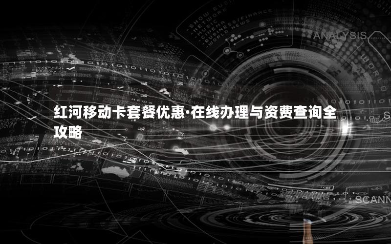 红河移动卡套餐优惠·在线办理与资费查询全攻略