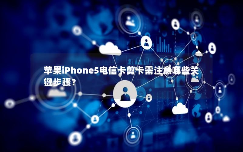 苹果iPhone5电信卡剪卡需注意哪些关键步骤？