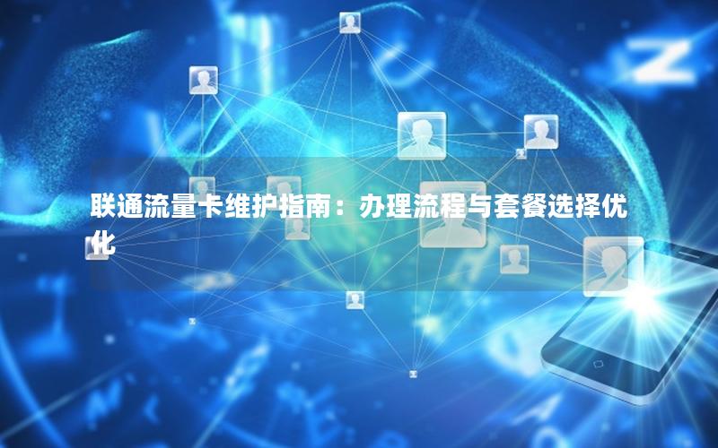 联通流量卡维护指南：办理流程与套餐选择优化