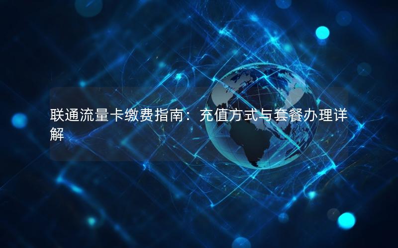 联通流量卡缴费指南：充值方式与套餐办理详解