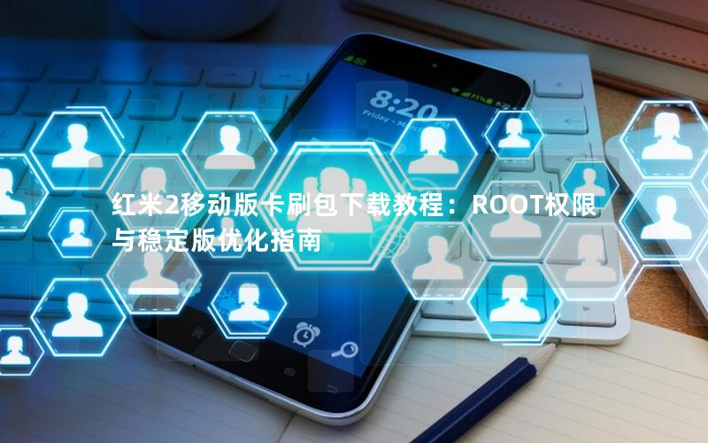 红米2移动版卡刷包下载教程：ROOT权限与稳定版优化指南
