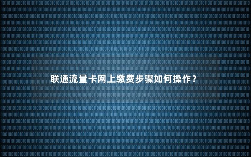 联通流量卡网上缴费步骤如何操作？
