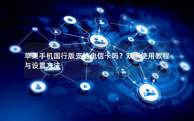 苹果手机国行版支持电信卡吗？双卡使用教程与设置方法