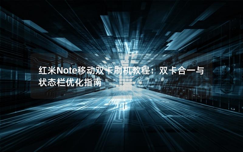 红米Note移动双卡刷机教程：双卡合一与状态栏优化指南