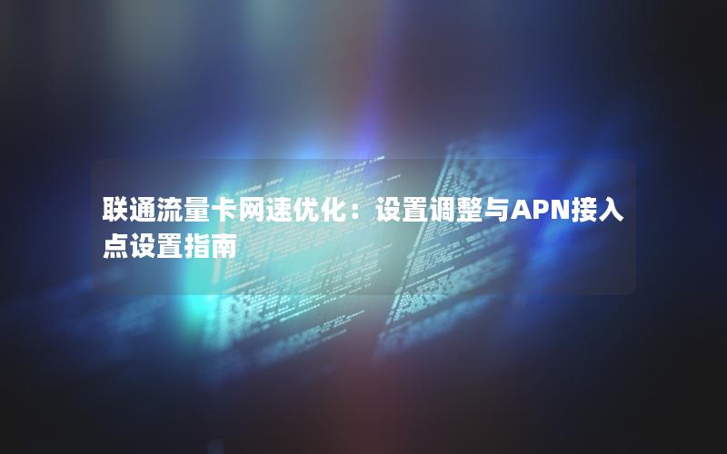 联通流量卡网速优化：设置调整与APN接入点设置指南