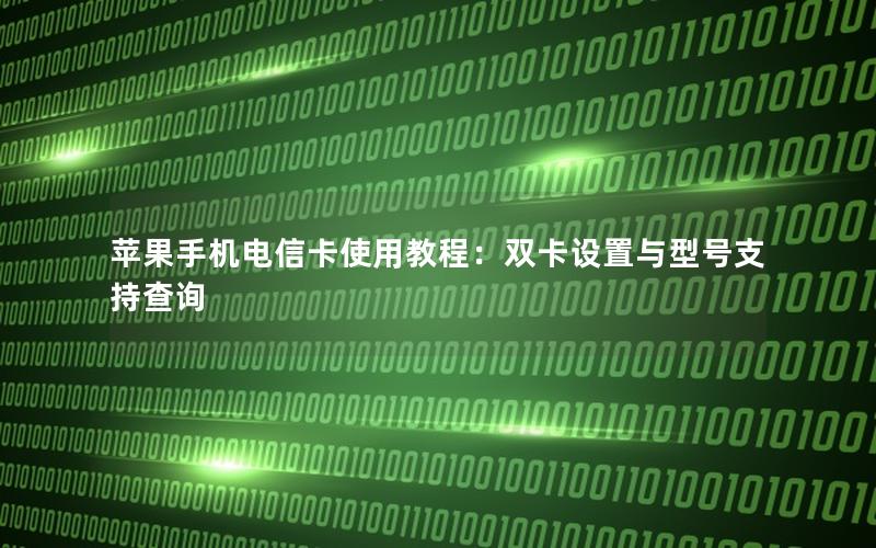 苹果手机电信卡使用教程：双卡设置与型号支持查询