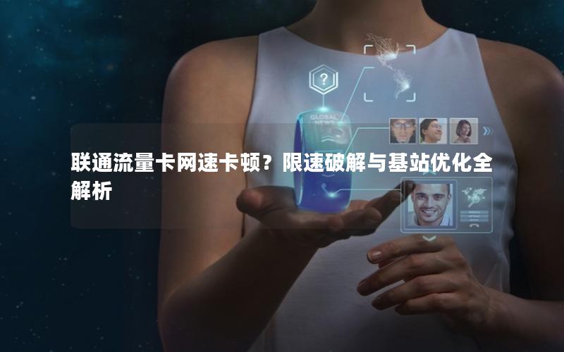 联通流量卡网速卡顿？限速破解与基站优化全解析