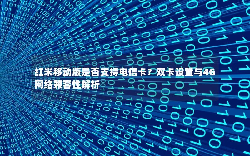 红米移动版是否支持电信卡？双卡设置与4G网络兼容性解析