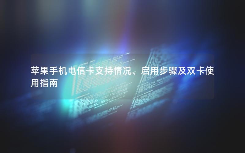 苹果手机电信卡支持情况、启用步骤及双卡使用指南