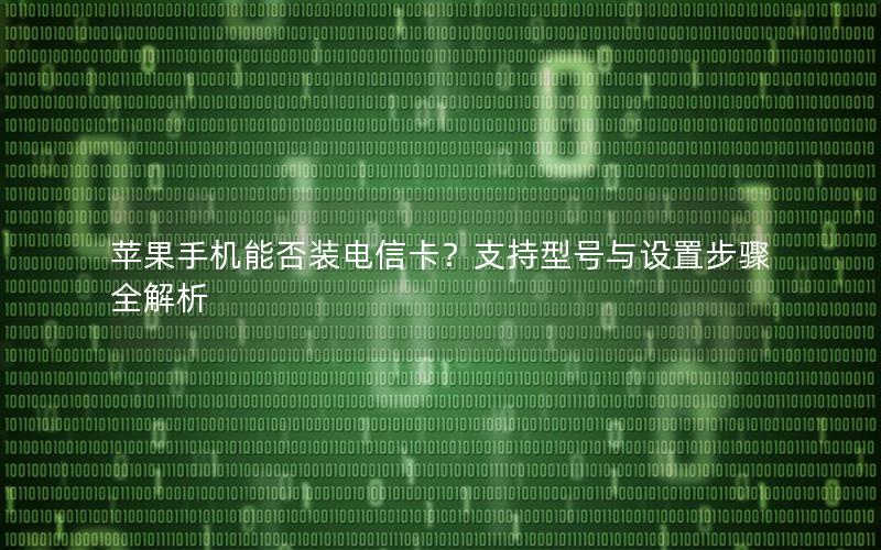 苹果手机能否装电信卡？支持型号与设置步骤全解析