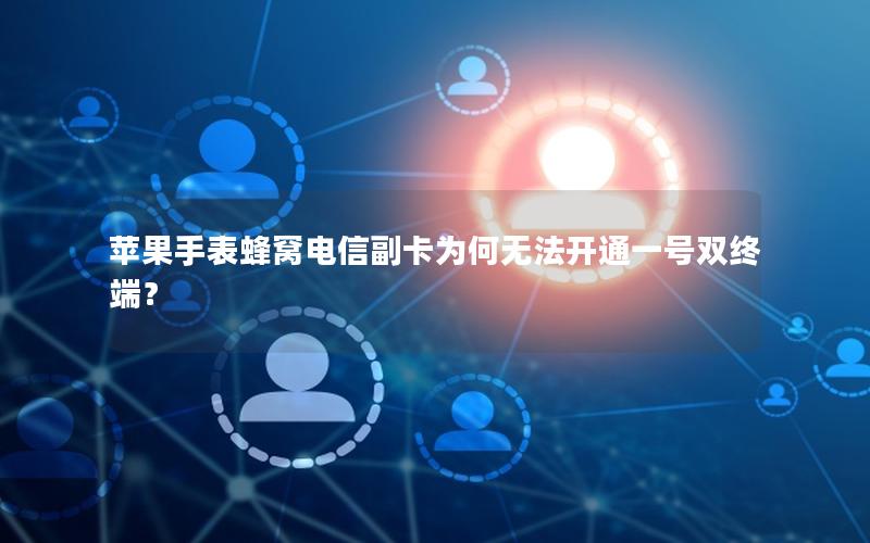 苹果手表蜂窝电信副卡为何无法开通一号双终端？