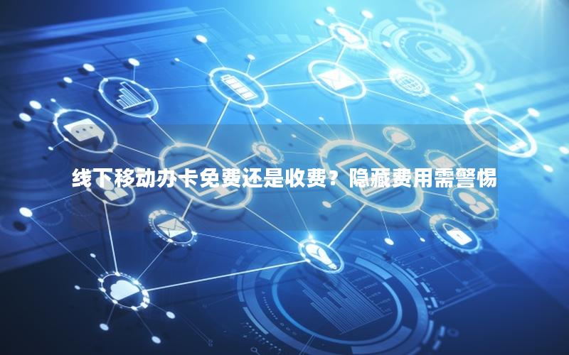 线下移动办卡免费还是收费？隐藏费用需警惕