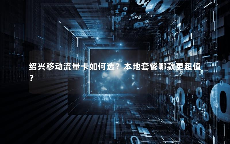 绍兴移动流量卡如何选？本地套餐哪款更超值？
