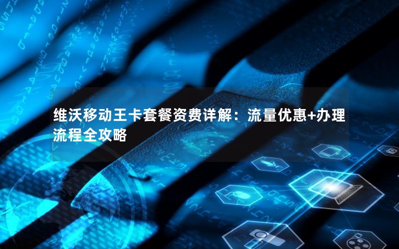 维沃移动王卡套餐资费详解：流量优惠+办理流程全攻略