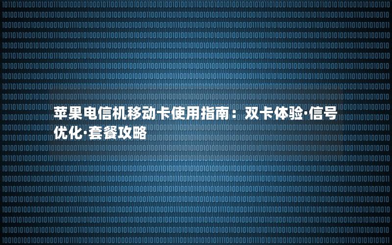 苹果电信机移动卡使用指南：双卡体验·信号优化·套餐攻略