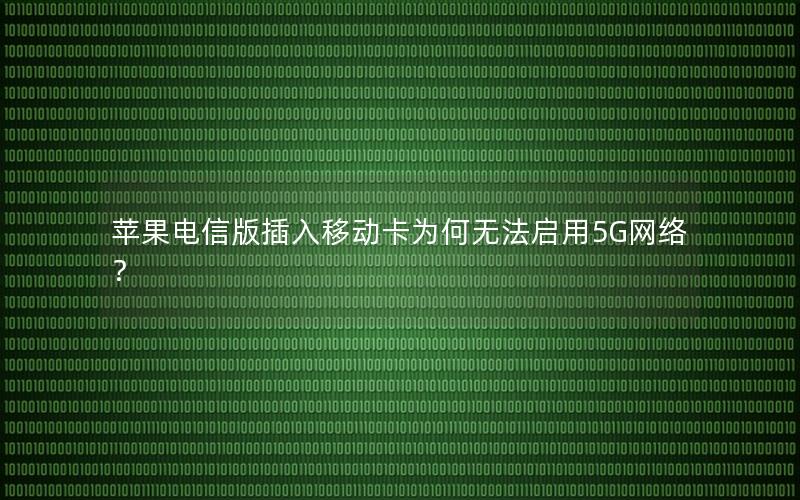 苹果电信版插入移动卡为何无法启用5G网络？