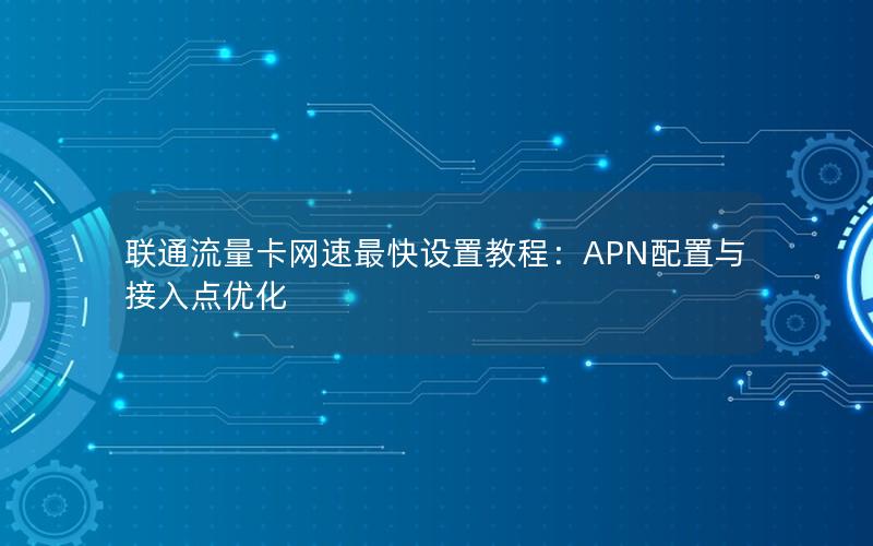 联通流量卡网速最快设置教程：APN配置与接入点优化