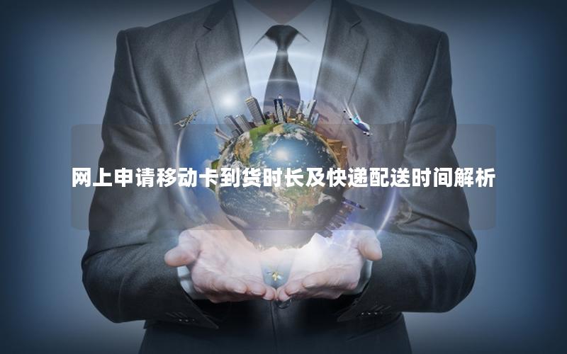 网上申请移动卡到货时长及快递配送时间解析