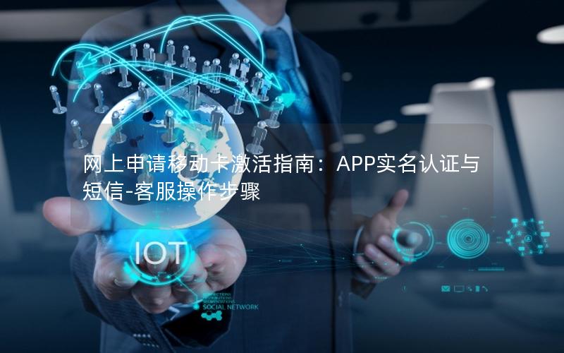 网上申请移动卡激活指南：APP实名认证与短信-客服操作步骤