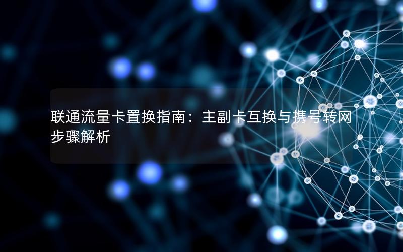联通流量卡置换指南：主副卡互换与携号转网步骤解析