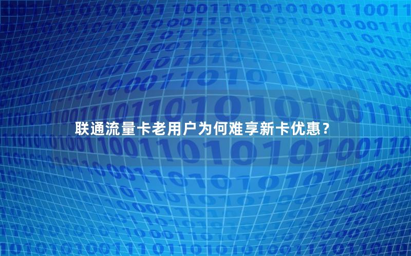 联通流量卡老用户为何难享新卡优惠？