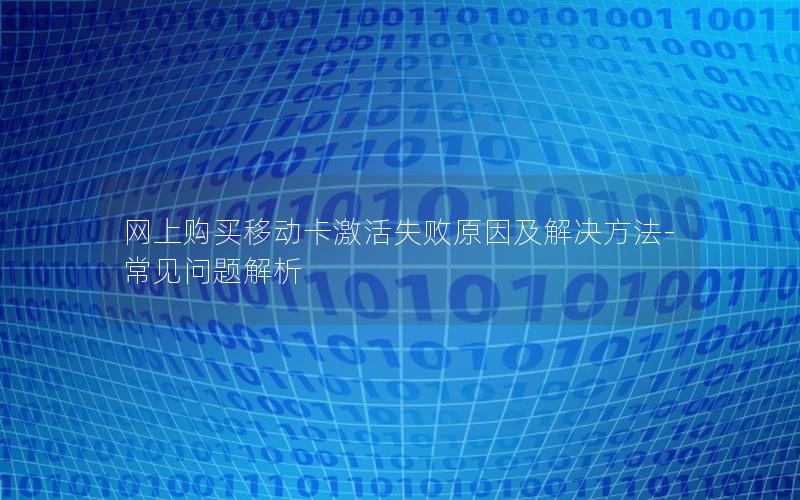 网上购买移动卡激活失败原因及解决方法-常见问题解析