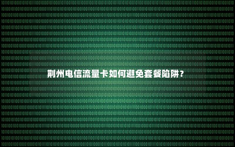 荆州电信流量卡如何避免套餐陷阱？