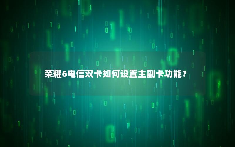 荣耀6电信双卡如何设置主副卡功能？