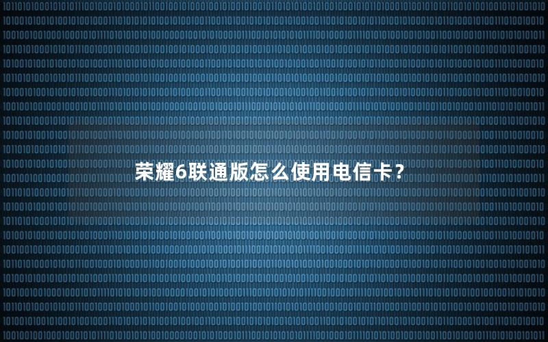 荣耀6联通版怎么使用电信卡？