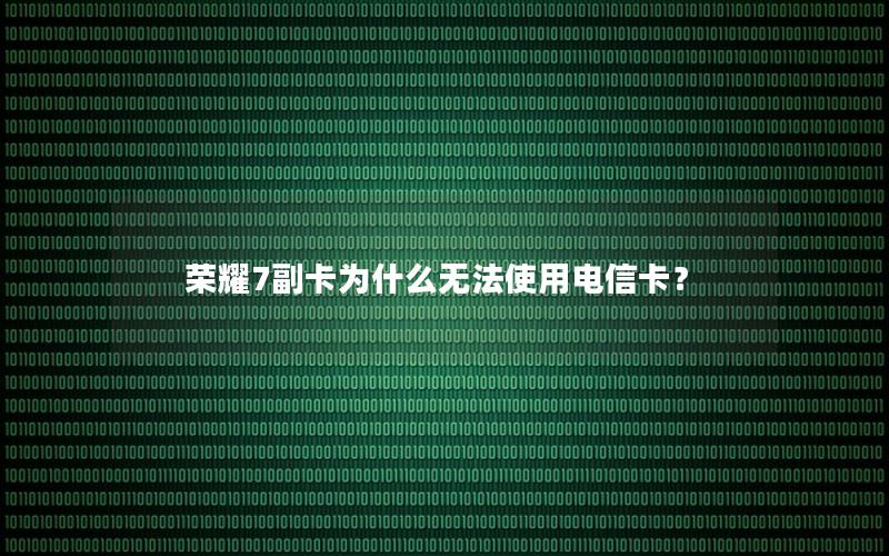 荣耀7副卡为什么无法使用电信卡？