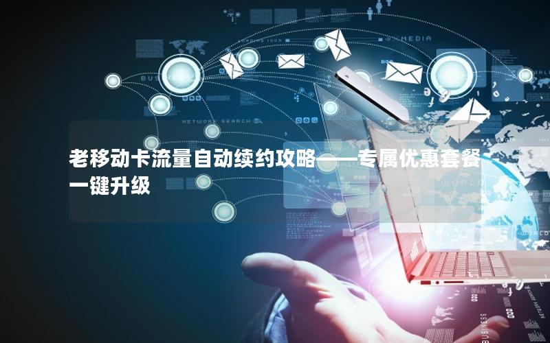 老移动卡流量自动续约攻略——专属优惠套餐一键升级
