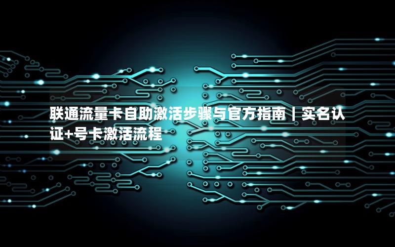 联通流量卡自助激活步骤与官方指南｜实名认证+号卡激活流程