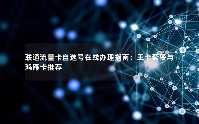 联通流量卡自选号在线办理指南：王卡套餐与鸿雁卡推荐