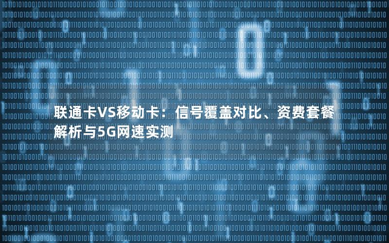 联通卡VS移动卡：信号覆盖对比、资费套餐解析与5G网速实测