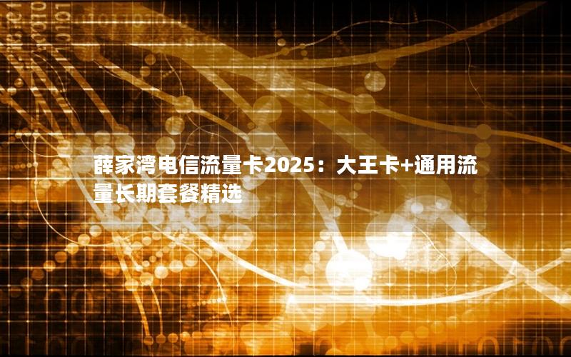 薛家湾电信流量卡2025：大王卡+通用流量长期套餐精选