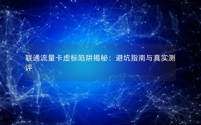 联通流量卡虚标陷阱揭秘：避坑指南与真实测评