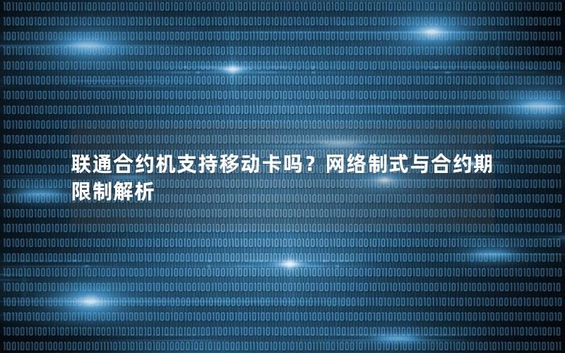 联通合约机支持移动卡吗？网络制式与合约期限制解析