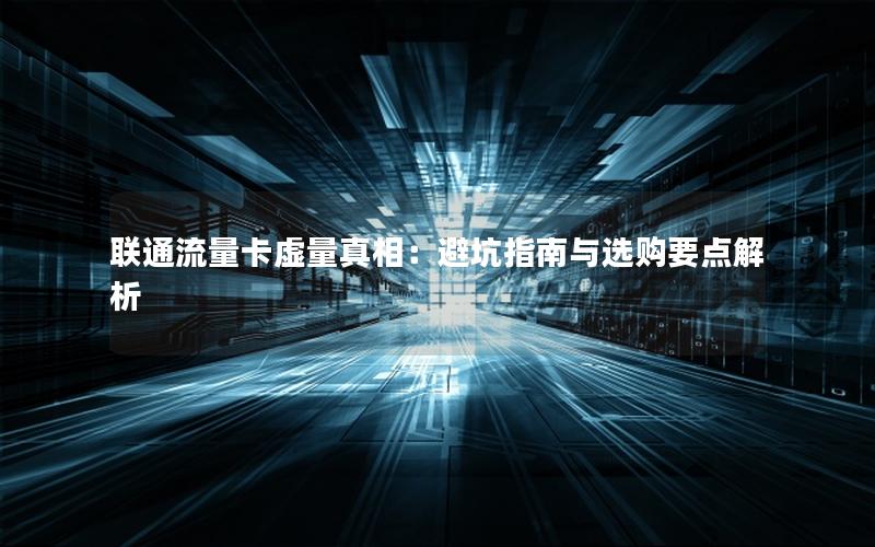 联通流量卡虚量真相：避坑指南与选购要点解析