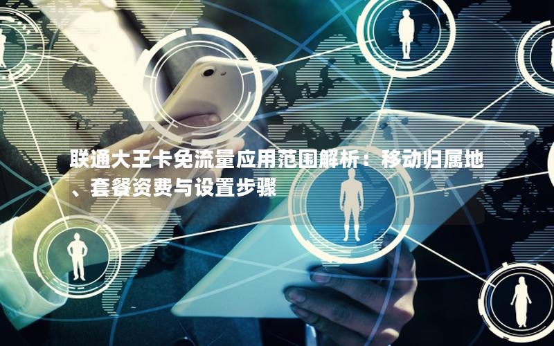 联通大王卡免流量应用范围解析：移动归属地、套餐资费与设置步骤