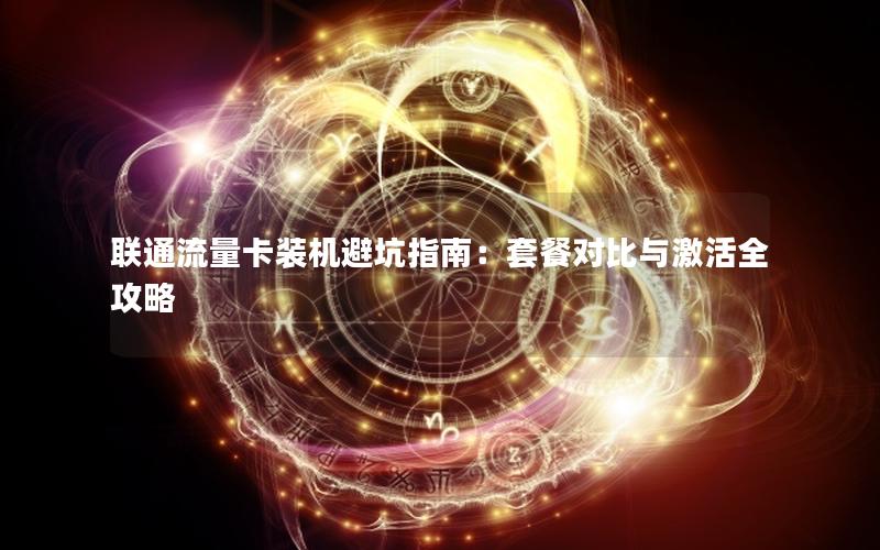 联通流量卡装机避坑指南：套餐对比与激活全攻略