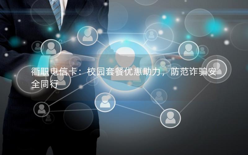 衢职电信卡：校园套餐优惠助力，防范诈骗安全同行